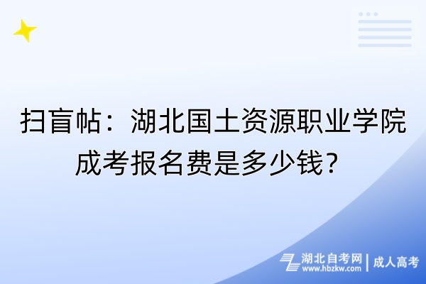 掃盲帖：湖北國土資源職業(yè)學(xué)院成考報名費是多少錢？自考-成人高考_副本