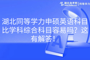 湖北同等學力申碩英語科目比學科綜合科目容易嗎？這有解答！