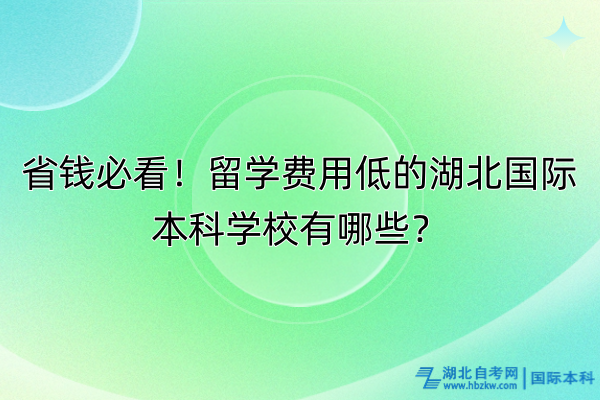 省錢必看！留學(xué)費(fèi)用低的湖北國(guó)際本科學(xué)校有哪些？