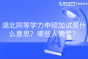 湖北同等學(xué)力申碩加試是什么意思？哪些人需要？