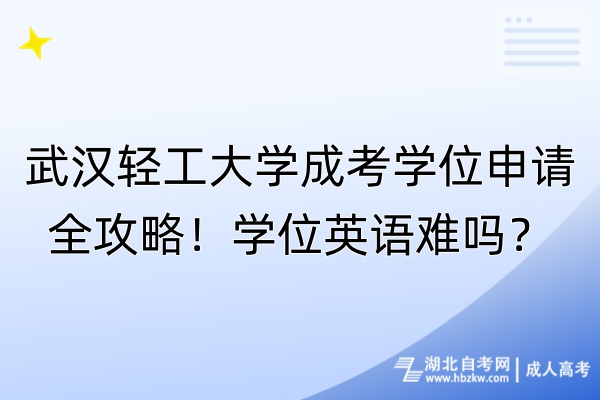 武漢輕工大學成考學位申請全攻略！學位英語難嗎？