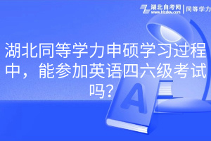 湖北同等學力申碩學習過程中，能參加英語四六級考試嗎？