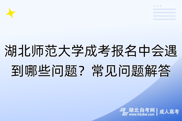 湖北師范大學成考報名中會遇到哪些問題？常見問題解答
