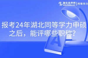 報考24年湖北同等學力申碩之后，能評哪些職稱？