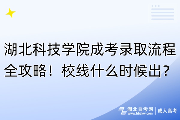 湖北科技學(xué)院成考錄取流程全攻略！校線什么時候出？