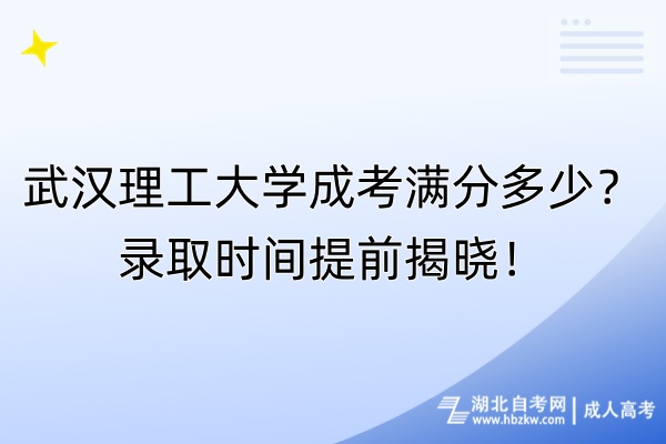武漢理工大學(xué)成考滿分多少？錄取時間提前揭曉！