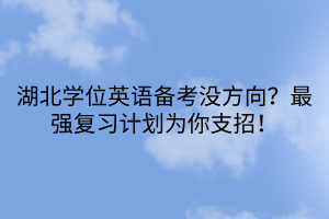 湖北學(xué)位英語備考沒方向？最強(qiáng)復(fù)習(xí)計劃為你支招！