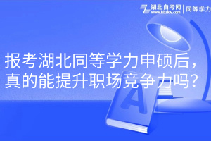 報(bào)考湖北同等學(xué)力申碩后，真的能提升職場(chǎng)競(jìng)爭(zhēng)力嗎？