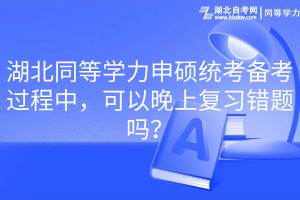 湖北同等學(xué)力申碩統(tǒng)考備考過程中，可以晚上復(fù)習(xí)錯(cuò)題嗎？