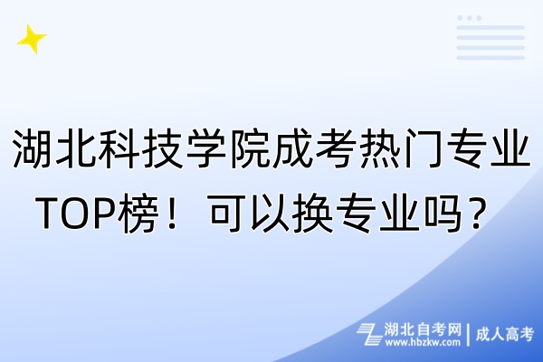 湖北科技學(xué)院成考熱門專業(yè)TOP榜！可以換專業(yè)嗎？