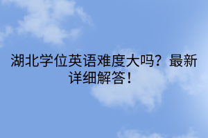湖北學(xué)位英語(yǔ)難度大嗎？最新詳細(xì)解答！