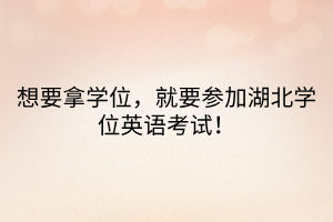 想要拿學(xué)位，就要參加湖北學(xué)位英語考試！  