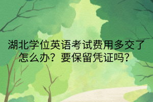 湖北學(xué)位英語(yǔ)考試費(fèi)用多交了怎么辦？要保留憑證嗎？