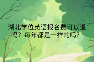 湖北學(xué)位英語報(bào)名費(fèi)可以退嗎？每年都是一樣的嗎？