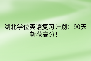 湖北學(xué)位英語復(fù)習(xí)計劃：90天斬獲高分！