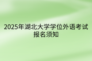 2025年湖北大學(xué)學(xué)位外語考試報(bào)名須知