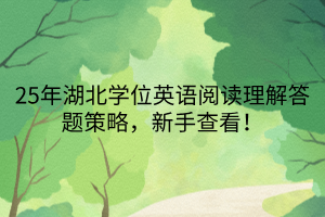 25年湖北學位英語閱讀理解答題策略，新手查看！