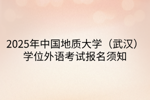 2025年中國地質大學（武漢）學位外語考試報名須知