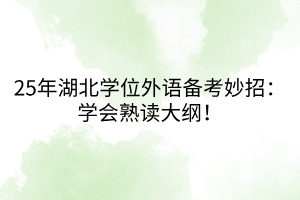 25年湖北學(xué)位外語(yǔ)備考妙招：學(xué)會(huì)熟讀大綱！