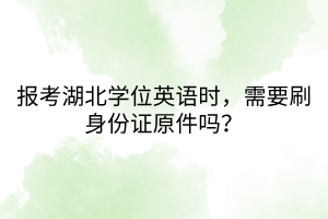 報考湖北學(xué)位英語時，需要刷身份證原件嗎？