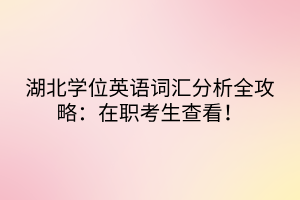 湖北學位英語詞匯分析全攻略：在職考生查看！
