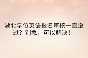 湖北學(xué)位英語報(bào)名審核一直沒過？別急，可以解決！