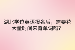 湖北學(xué)位英語報(bào)名后，需要花大量時(shí)間來背單詞嗎？