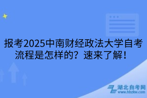 報(bào)考2025中南財(cái)經(jīng)政法大學(xué)自考流程是怎樣的？速來了解！