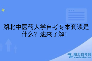 湖北中醫(yī)藥大學(xué)自考專(zhuān)本套讀是什么？速來(lái)了解！