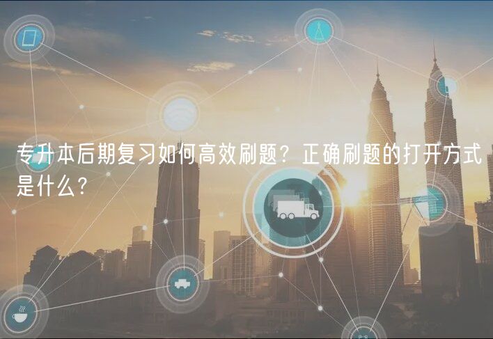 專升本后期復習如何高效刷題？正確刷題的打開方式是什么？
