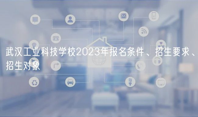 武漢工業(yè)科技學校2023年報名條件、招生要求、招生對象