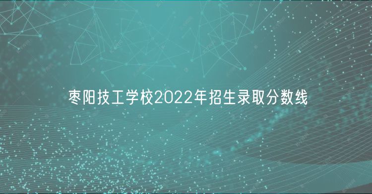 棗陽(yáng)技工學(xué)校2022年招生錄取分?jǐn)?shù)線