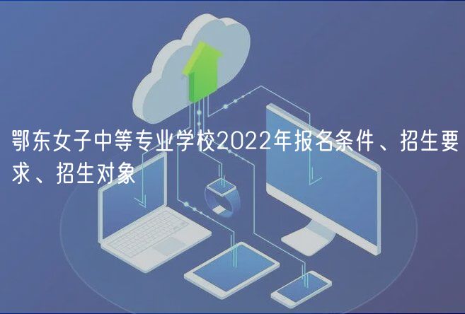 鄂東女子中等專業(yè)學(xué)校2022年報名條件、招生要求、招生對象