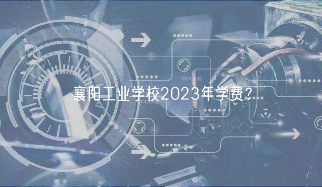 襄陽(yáng)工業(yè)學(xué)校2023年學(xué)費(fèi)？