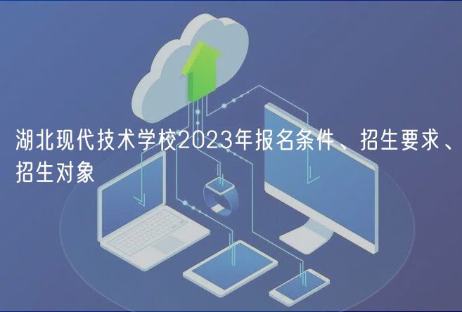 湖北現(xiàn)代技術(shù)學(xué)校2023年報名條件、招生要求、招生對象