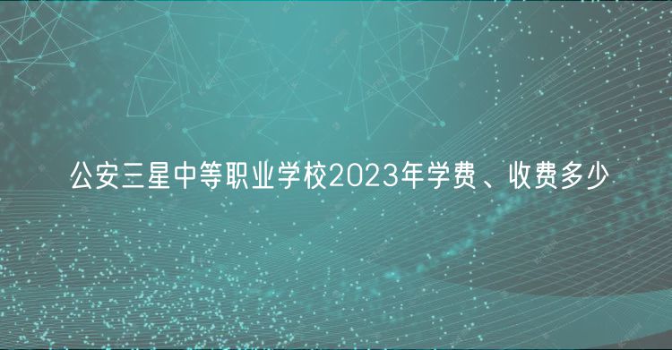 公安三星中等職業(yè)學(xué)校2023年學(xué)費(fèi)、收費(fèi)多少