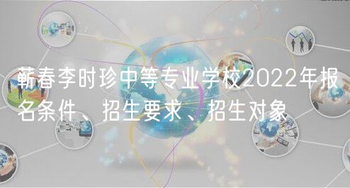 蘄春李時珍中等專業(yè)學校2022年報名條件、招生要求、招生對象