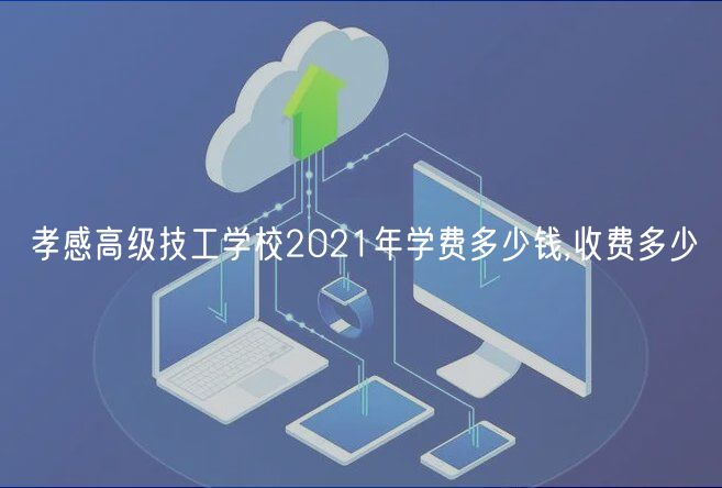 孝感高級技工學校2021年學費多少錢,收費多少