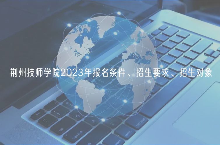 荊州技師學(xué)院2023年報名條件、招生要求、招生對象