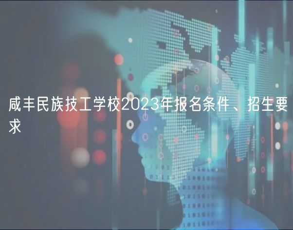 咸豐民族技工學(xué)校2023年報(bào)名條件、招生要求
