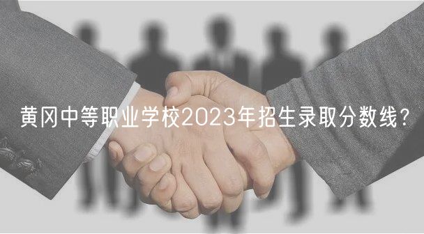 黃岡中等職業(yè)學校2023年招生錄取分數(shù)線？
