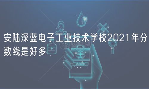 安陸深藍(lán)電子工業(yè)技術(shù)學(xué)校2021年分?jǐn)?shù)線(xiàn)是好多