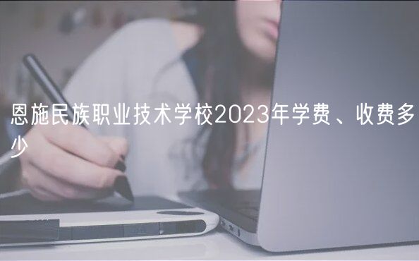 恩施民族職業(yè)技術(shù)學(xué)校2023年學(xué)費、收費多少