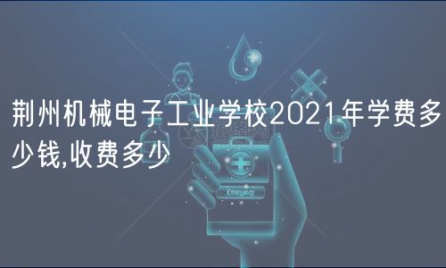 荊州機械電子工業(yè)學校2021年學費多少錢,收費多少