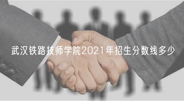 武漢鐵路技師學院2021年招生分數(shù)線多少