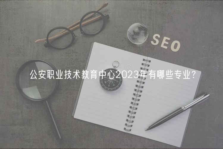 公安職業(yè)技術(shù)教育中心2023年有哪些專(zhuān)業(yè)？