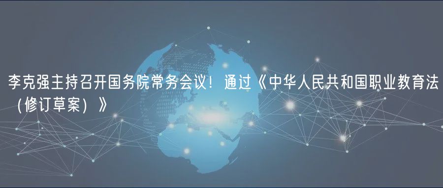 李克強主持召開國務(wù)院常務(wù)會議！通過《中華人民共和國職業(yè)教育法（修訂草案）》