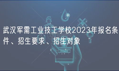 武漢軍需工業(yè)技工學校2023年報名條件、招生要求、招生對象
