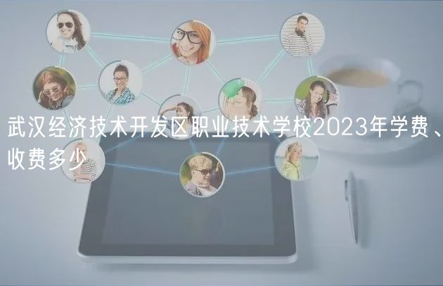 武漢經(jīng)濟技術開發(fā)區(qū)職業(yè)技術學校2023年學費、收費多少