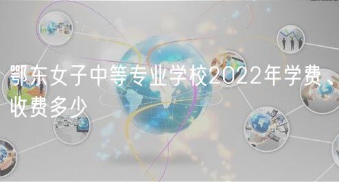鄂東女子中等專業(yè)學(xué)校2022年學(xué)費、收費多少